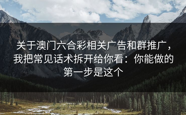 关于澳门六合彩相关广告和群推广，我把常见话术拆开给你看：你能做的第一步是这个