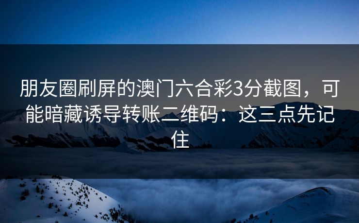 朋友圈刷屏的澳门六合彩3分截图，可能暗藏诱导转账二维码：这三点先记住