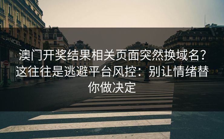 澳门开奖结果相关页面突然换域名？这往往是逃避平台风控：别让情绪替你做决定