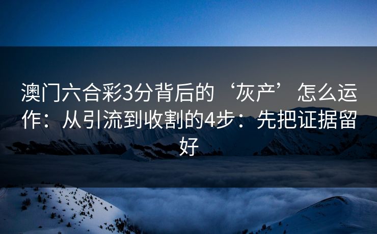 澳门六合彩3分背后的‘灰产’怎么运作：从引流到收割的4步：先把证据留好