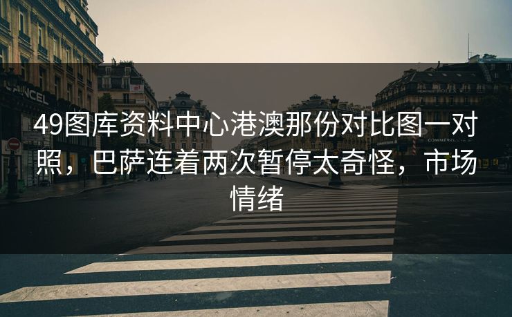 49图库资料中心港澳那份对比图一对照，巴萨连着两次暂停太奇怪，市场情绪