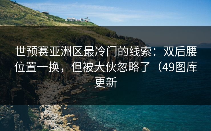 世预赛亚洲区最冷门的线索：双后腰位置一换，但被大伙忽略了（49图库更新