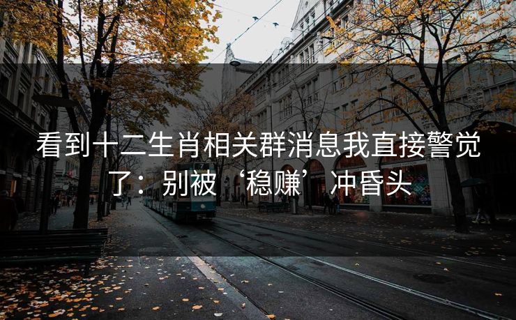 看到十二生肖相关群消息我直接警觉了：别被‘稳赚’冲昏头