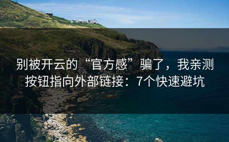 别被开云的“官方感”骗了，我亲测按钮指向外部链接：7个快速避坑