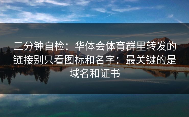 三分钟自检：华体会体育群里转发的链接别只看图标和名字：最关键的是域名和证书