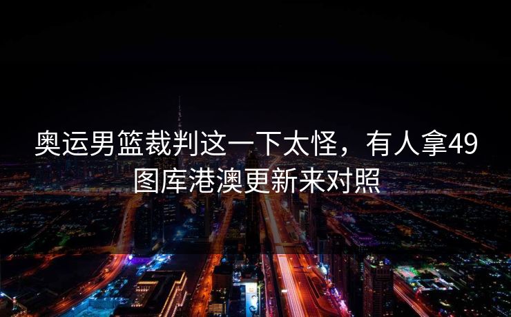 奥运男篮裁判这一下太怪，有人拿49图库港澳更新来对照