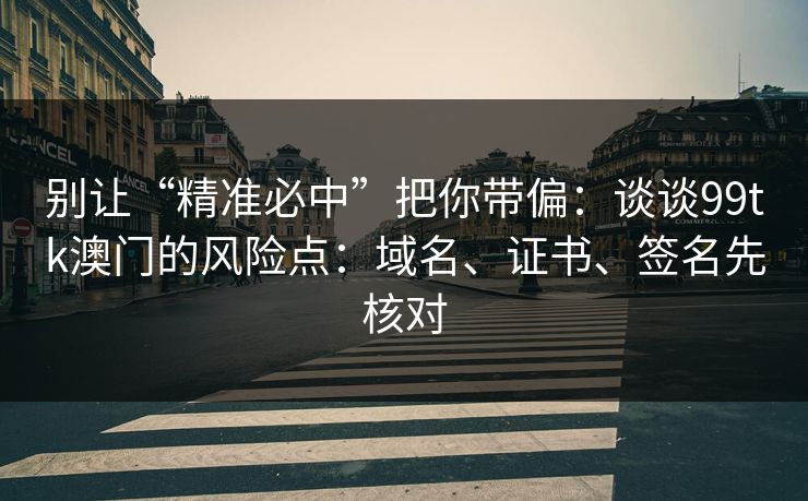 别让“精准必中”把你带偏：谈谈99tk澳门的风险点：域名、证书、签名先核对