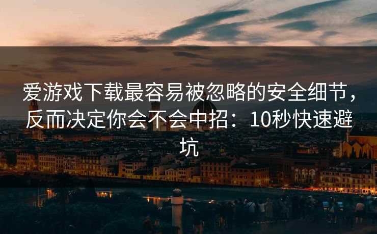 爱游戏下载最容易被忽略的安全细节,反而决定你会不会中招:10秒快速避坑 爱游戏下载最容易被忽略的安全细节,反而决定你会不会中招:10秒快速避坑