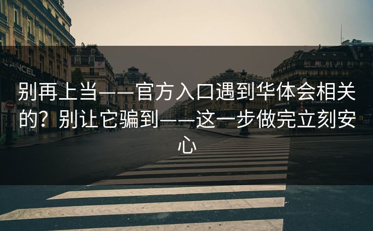 别再上当——官方入口遇到华体会相关的？别让它骗到——这一步做完立刻安心