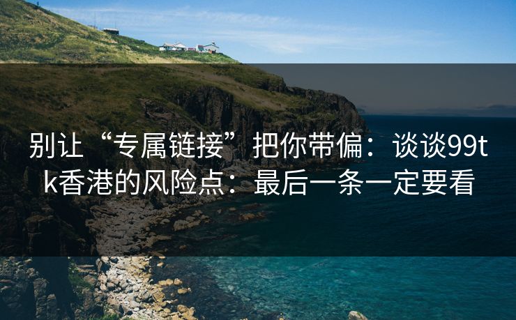 别让“专属链接”把你带偏：谈谈99tk香港的风险点：最后一条一定要看