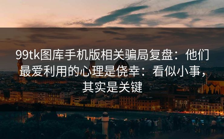 99tk图库手机版相关骗局复盘：他们最爱利用的心理是侥幸：看似小事，其实是关键