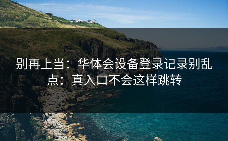 别再上当：华体会设备登录记录别乱点：真入口不会这样跳转