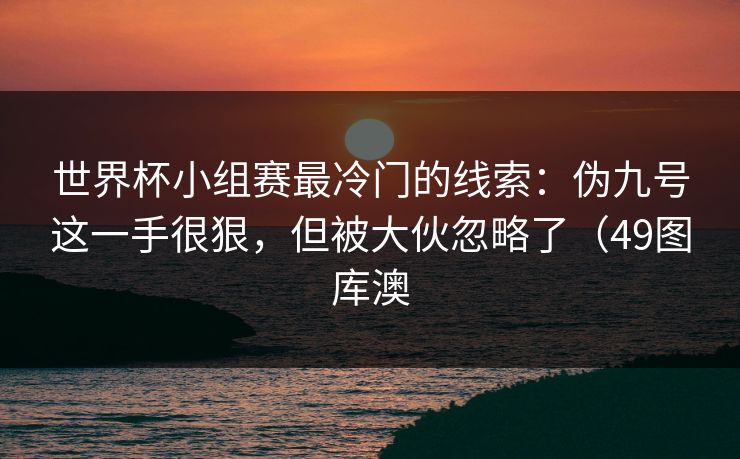 世界杯小组赛最冷门的线索：伪九号这一手很狠，但被大伙忽略了（49图库澳