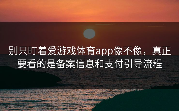别只盯着爱游戏体育app像不像，真正要看的是备案信息和支付引导流程