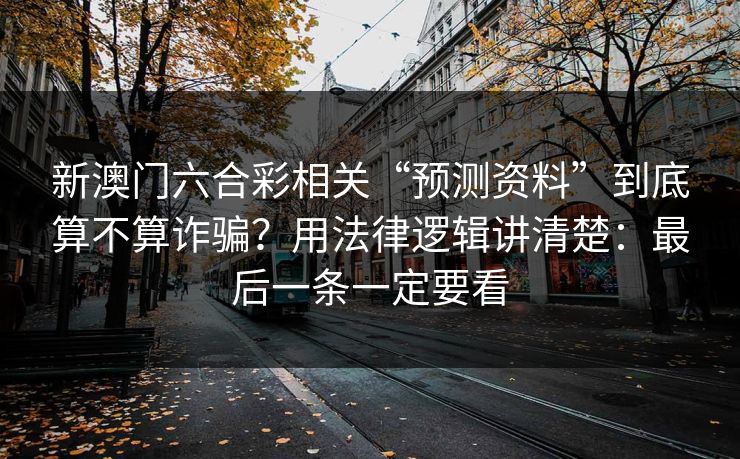 新澳门六合彩相关“预测资料”到底算不算诈骗？用法律逻辑讲清楚：最后一条一定要看