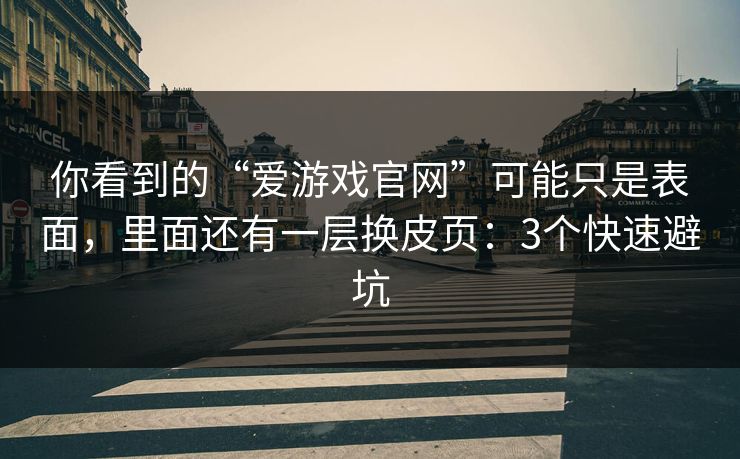 你看到的“爱游戏官网”可能只是表面，里面还有一层换皮页：3个快速避坑