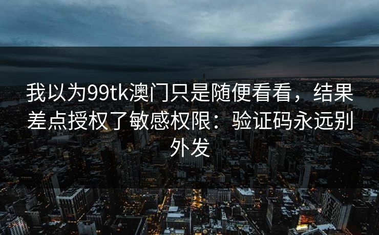 我以为99tk澳门只是随便看看，结果差点授权了敏感权限：验证码永远别外发