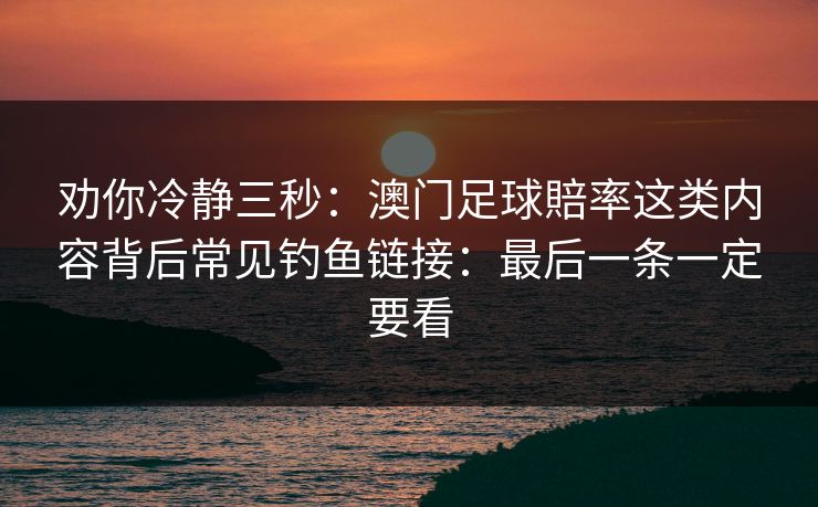 劝你冷静三秒：澳门足球賠率这类内容背后常见钓鱼链接：最后一条一定要看