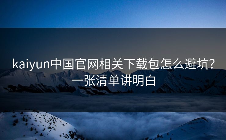 kaiyun中国官网相关下载包怎么避坑？一张清单讲明白