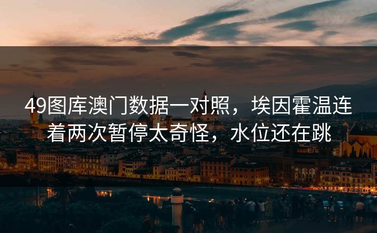 49图库澳门数据一对照，埃因霍温连着两次暂停太奇怪，水位还在跳
