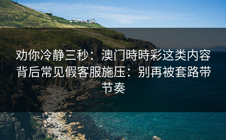 劝你冷静三秒：澳门時時彩这类内容背后常见假客服施压：别再被套路带节奏