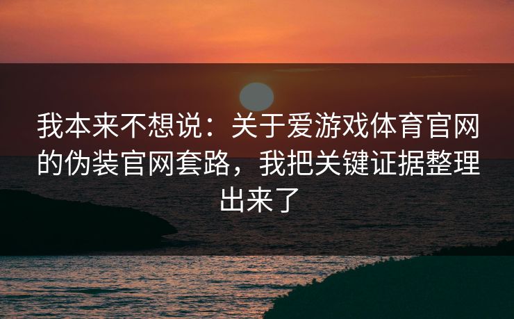 我本来不想说：关于爱游戏体育官网的伪装官网套路，我把关键证据整理出来了