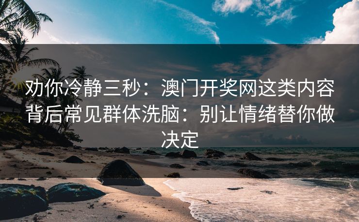 劝你冷静三秒：澳门开奖网这类内容背后常见群体洗脑：别让情绪替你做决定
