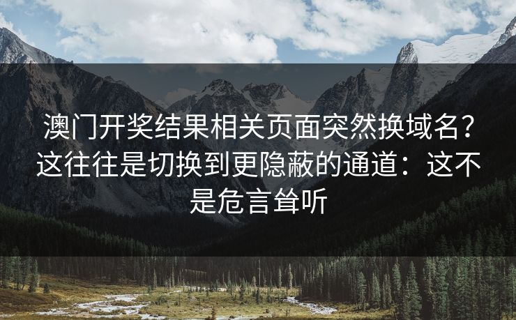 澳门开奖结果相关页面突然换域名？这往往是切换到更隐蔽的通道：这不是危言耸听