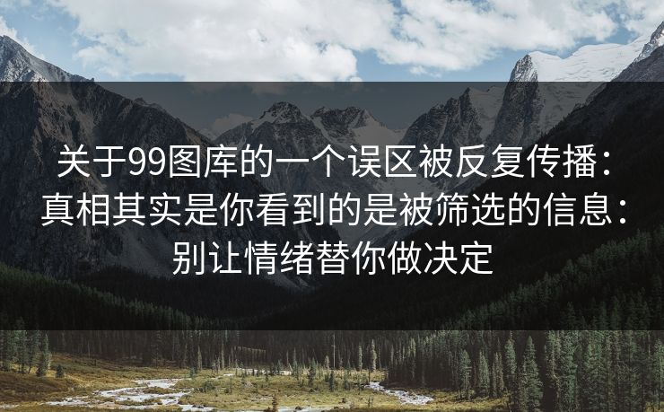 关于99图库的一个误区被反复传播：真相其实是你看到的是被筛选的信息：别让情绪替你做决定