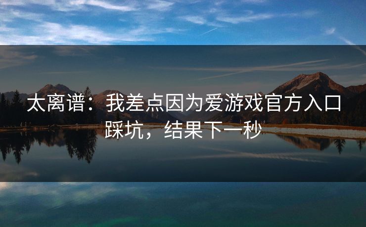 太离谱:我差点因为爱游戏官方入口踩坑,结果下一秒 太离谱:我差点因为爱游戏官方入口踩坑,结果下一秒