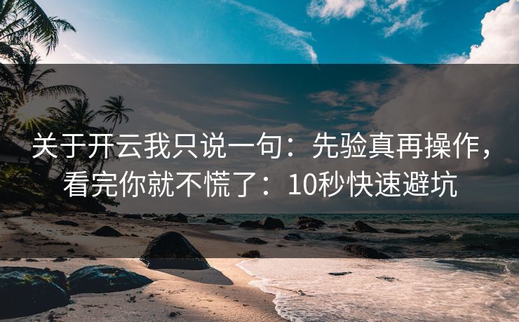 关于开云我只说一句：先验真再操作，看完你就不慌了：10秒快速避坑