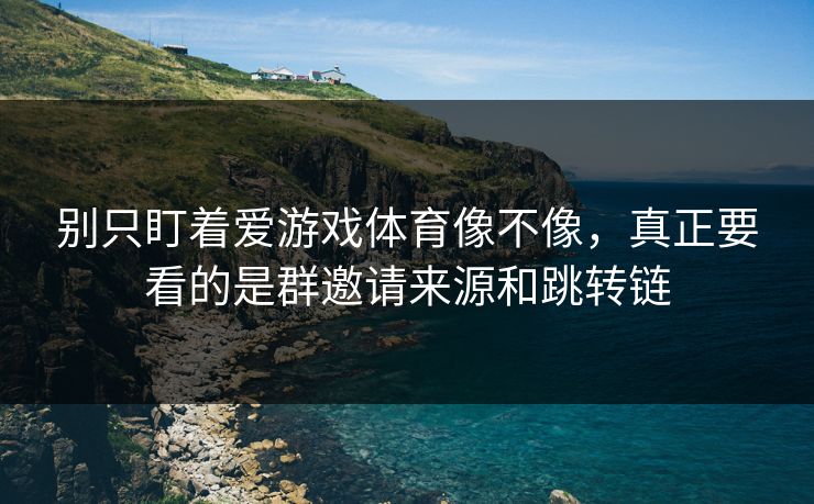 别只盯着爱游戏体育像不像，真正要看的是群邀请来源和跳转链