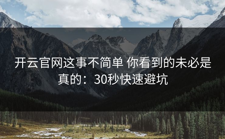 开云官网这事不简单 你看到的未必是真的：30秒快速避坑