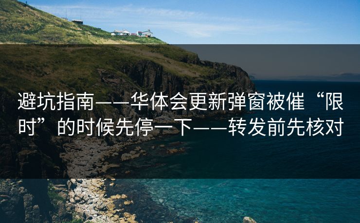 避坑指南——华体会更新弹窗被催“限时”的时候先停一下——转发前先核对