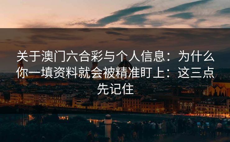 关于澳门六合彩与个人信息：为什么你一填资料就会被精准盯上：这三点先记住