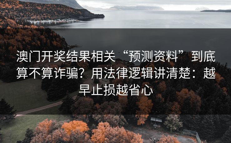 澳门开奖结果相关“预测资料”到底算不算诈骗？用法律逻辑讲清楚：越早止损越省心