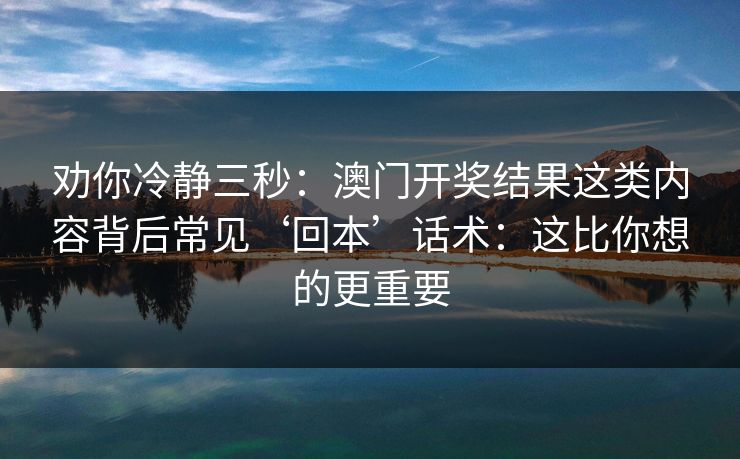 劝你冷静三秒：澳门开奖结果这类内容背后常见‘回本’话术：这比你想的更重要