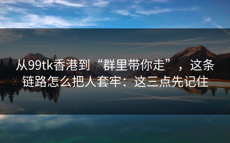 从99tk香港到“群里带你走”，这条链路怎么把人套牢：这三点先记住