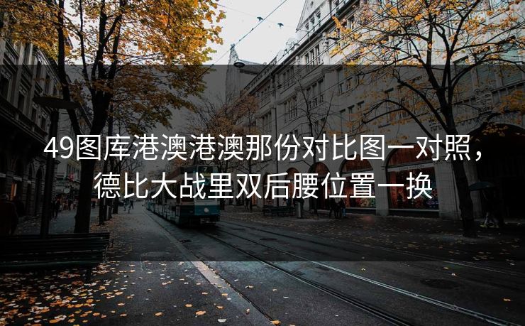 49图库港澳港澳那份对比图一对照，德比大战里双后腰位置一换