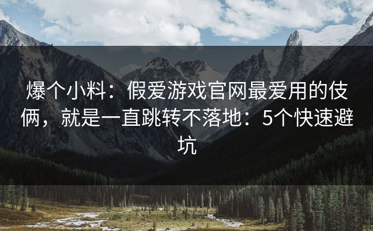 爆个小料：假爱游戏官网最爱用的伎俩，就是一直跳转不落地：5个快速避坑