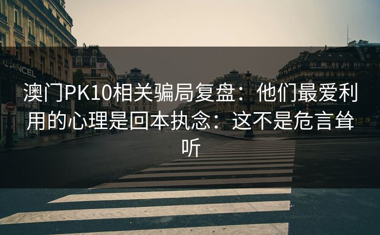 澳门PK10相关骗局复盘:他们最爱利用的心理是回本执念:这不是危言耸听 澳门PK10相关骗局复盘:他们最爱利用的心理是回本执念:这不是危言耸听